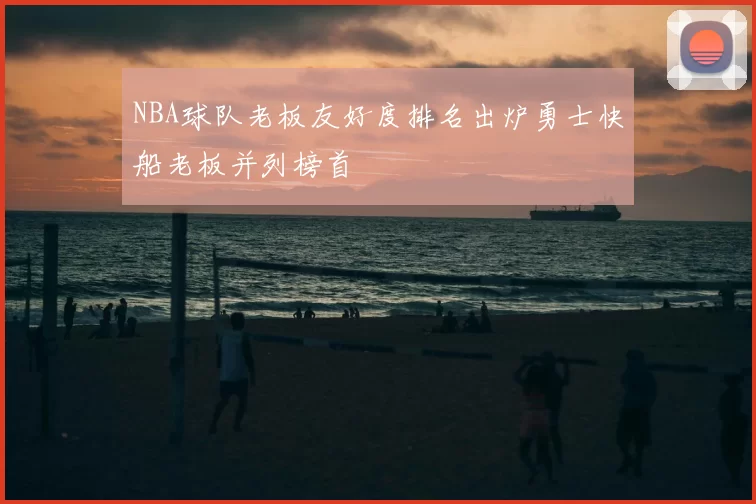 NBA球队老板友好度排名出炉勇士快船老板并列榜首