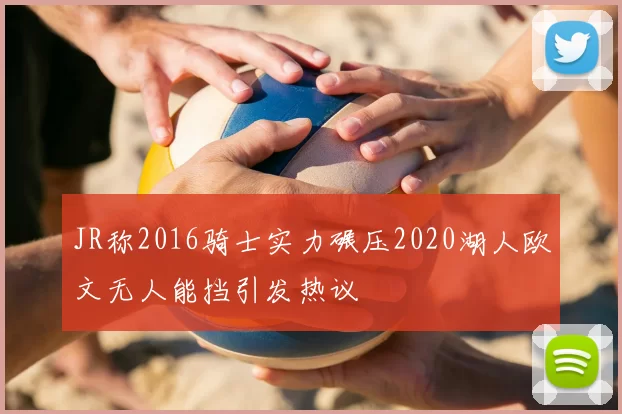 JR称2016骑士实力碾压2020湖人欧文无人能挡引发热议