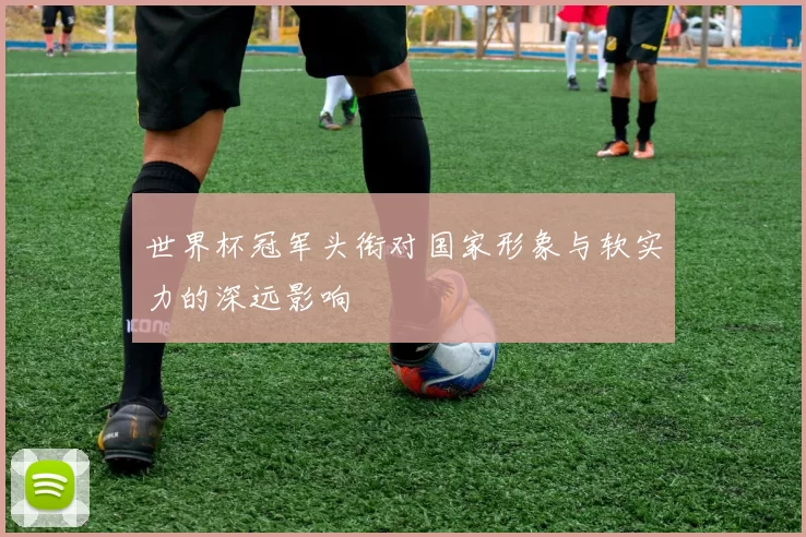 世界杯冠军头衔对国家形象与软实力的深远影响