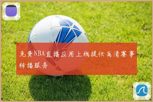 免费NBA直播应用上线提供高清赛事转播服务