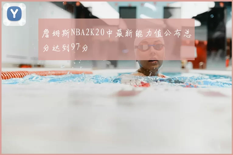 詹姆斯NBA2K20中最新能力值公布总分达到97分