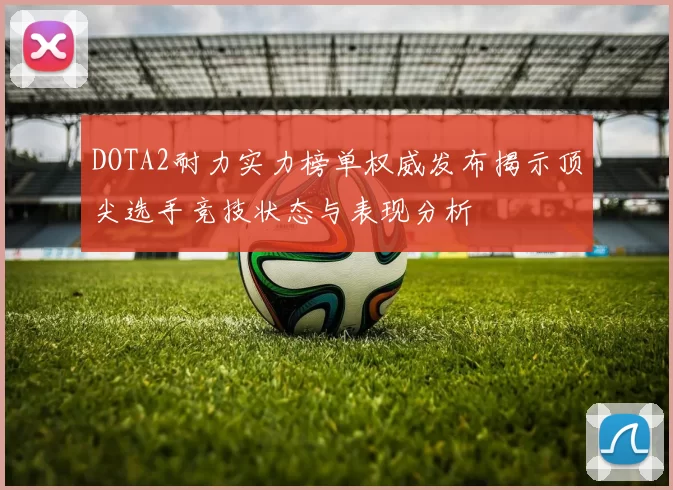 DOTA2耐力实力榜单权威发布揭示顶尖选手竞技状态与表现分析