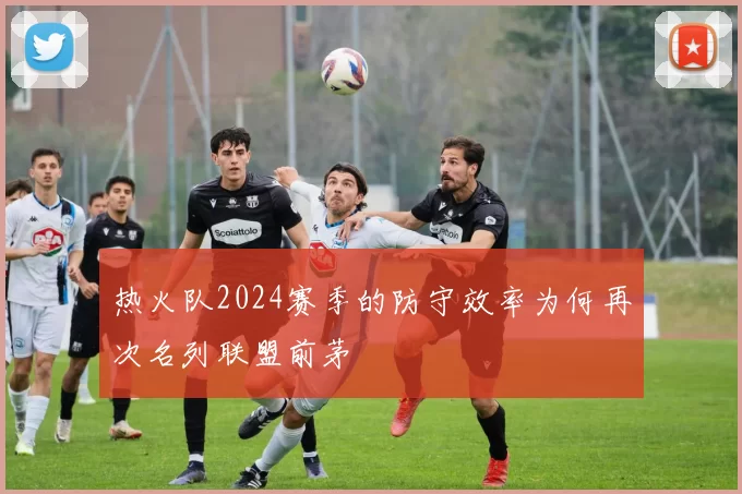 热火队2024赛季的防守效率为何再次名列联盟前茅
