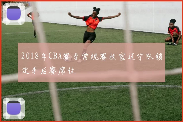 2018年CBA赛季常规赛收官辽宁队锁定季后赛席位
