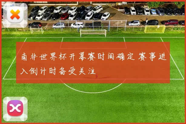 南非世界杯开幕赛时间确定 赛事进入倒计时备受关注