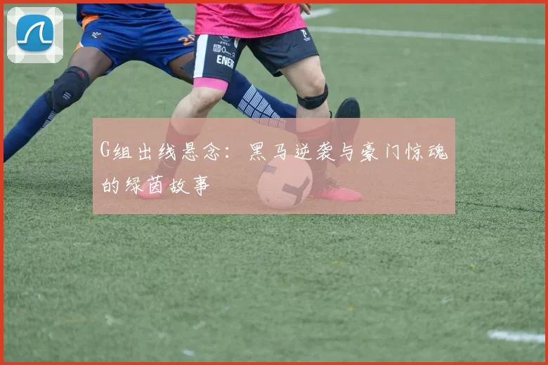 G组出线悬念:黑马逆袭与豪门惊魂的绿茵故事