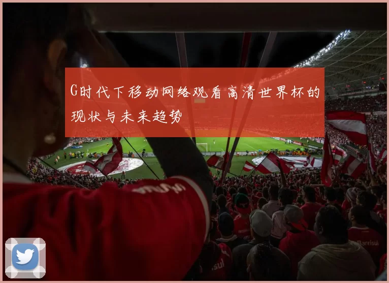 G时代下移动网络观看高清世界杯的现状与未来趋势
