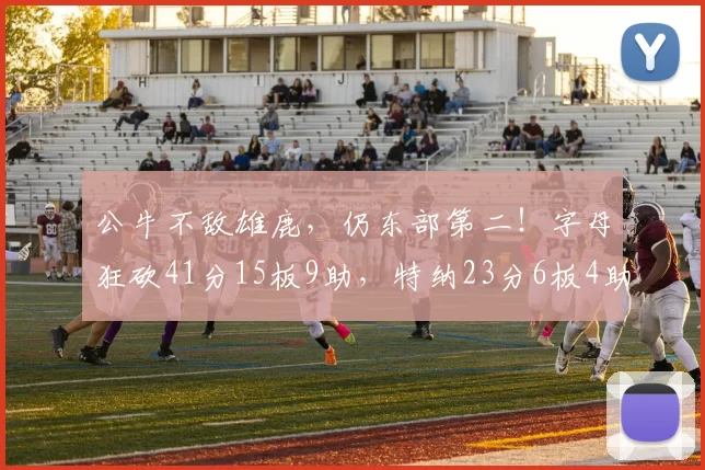 公牛不敌雄鹿，仍东部第二！字母狂砍41分15板9助，特纳23分6板4助