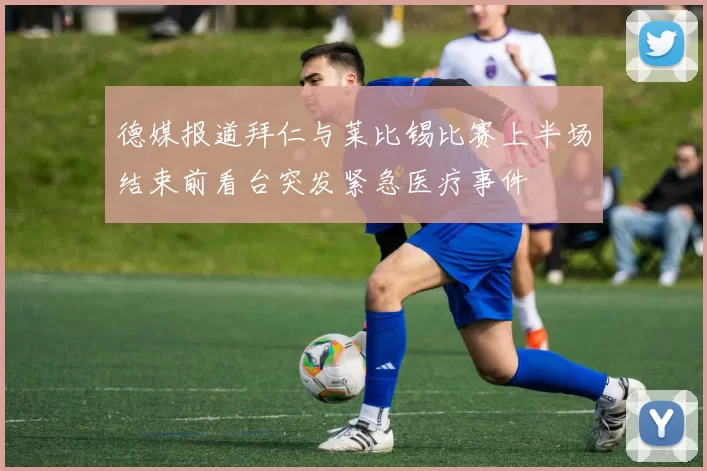 德媒报道拜仁与莱比锡比赛上半场结束前看台突发紧急医疗事件