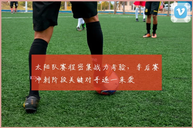 太阳队赛程密集战力考验，季后赛冲刺阶段关键对手逐一来袭