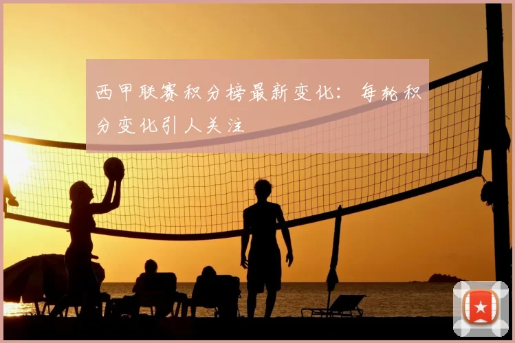 西甲联赛积分榜最新变化：每轮积分变化引人关注