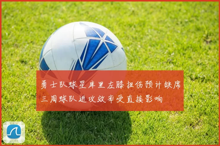 勇士队球星库里左膝扭伤预计缺席三周球队进攻效率受直接影响