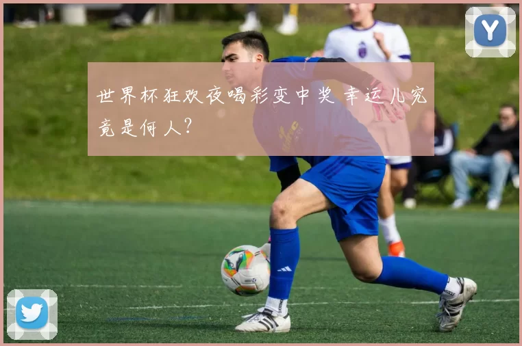 世界杯狂欢夜喝彩变中奖 幸运儿究竟是何人？