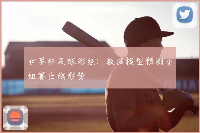 世界杯足球彩经：数据模型预测小组赛出线形势
