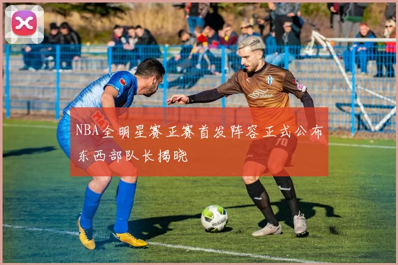 NBA全明星赛正赛首发阵容正式公布东西部队长揭晓