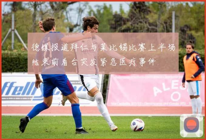 德媒报道拜仁与莱比锡比赛上半场结束前看台突发紧急医疗事件