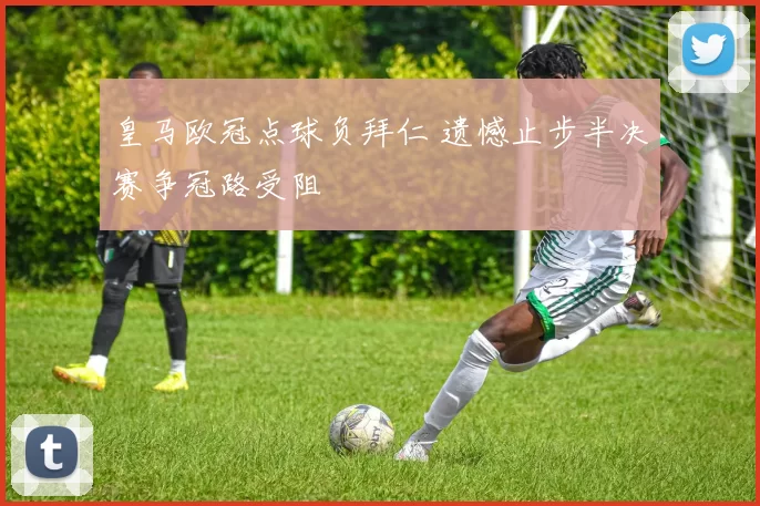 皇马欧冠点球负拜仁 遗憾止步半决赛争冠路受阻