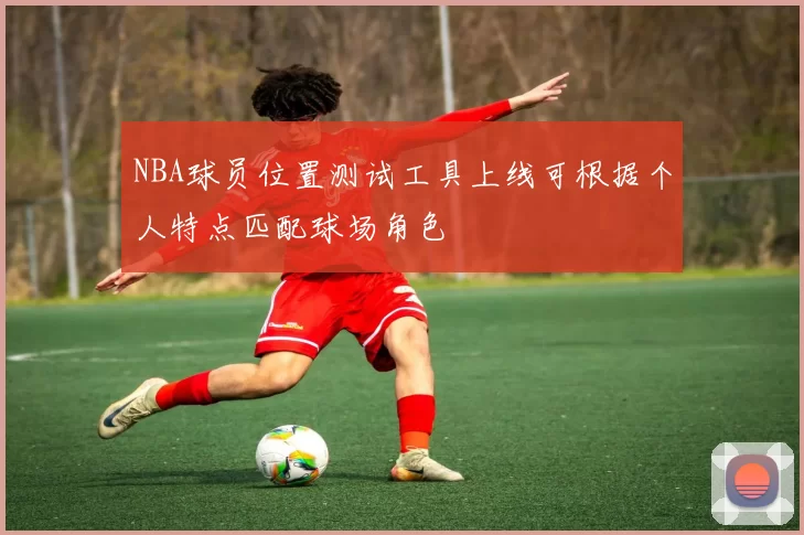 NBA球员位置测试工具上线可根据个人特点匹配球场角色