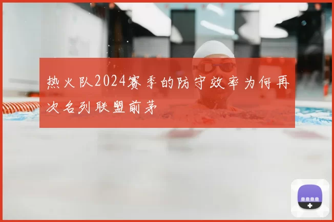 热火队2024赛季的防守效率为何再次名列联盟前茅
