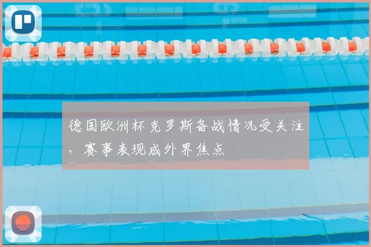德国欧洲杯克罗斯备战情况受关注，赛事表现成外界焦点