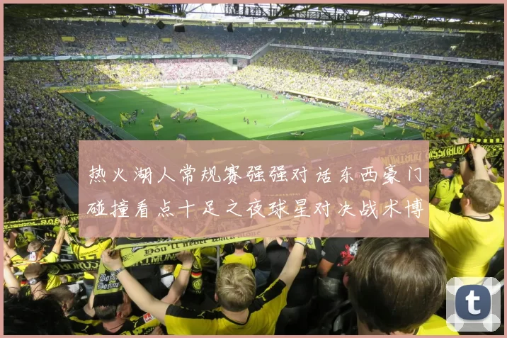 热火湖人常规赛强强对话东西豪门碰撞看点十足之夜球星对决战术博弈