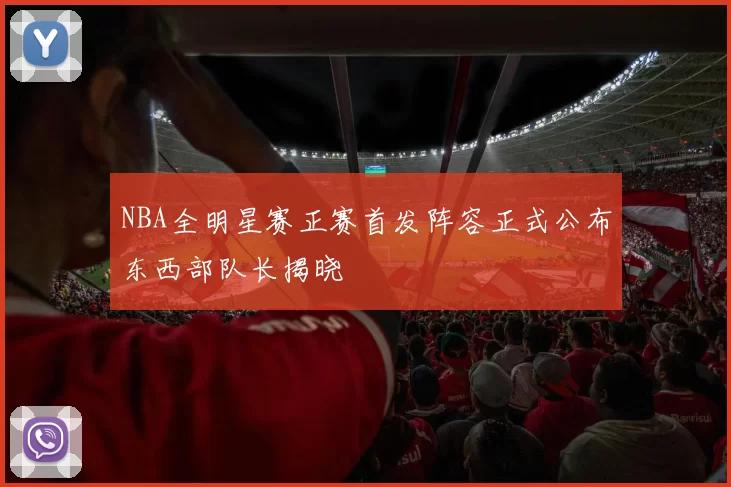 NBA全明星赛正赛首发阵容正式公布东西部队长揭晓