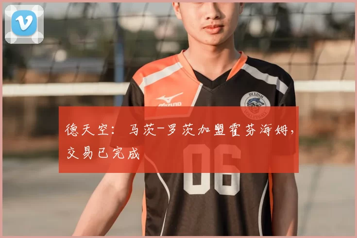德天空：马茨-罗茨加盟霍芬海姆，交易已完成