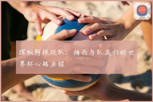 探秘阿根廷队:梅西与队友们的世界杯心路历程