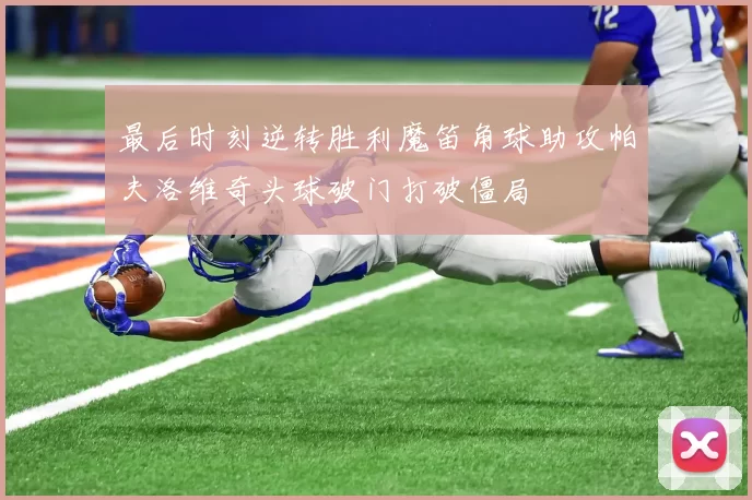 最后时刻逆转胜利魔笛角球助攻帕夫洛维奇头球破门打破僵局