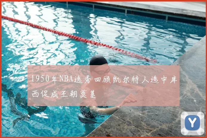 1950年NBA选秀回顾凯尔特人选中库西促成王朝奠基