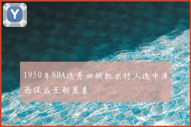 1950年NBA选秀回顾凯尔特人选中库西促成王朝奠基