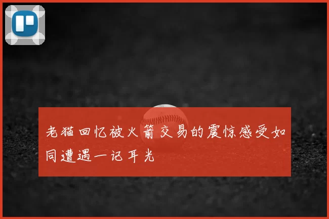 老猫回忆被火箭交易的震惊感受如同遭遇一记耳光
