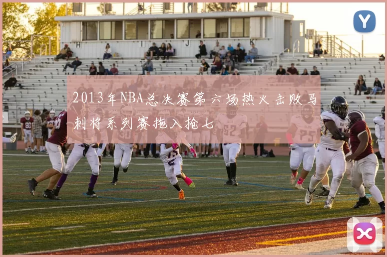 2013年NBA总决赛第六场热火击败马刺将系列赛拖入抢七