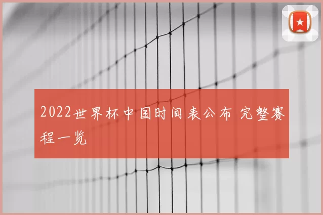2022世界杯中国时间表公布 完整赛程一览