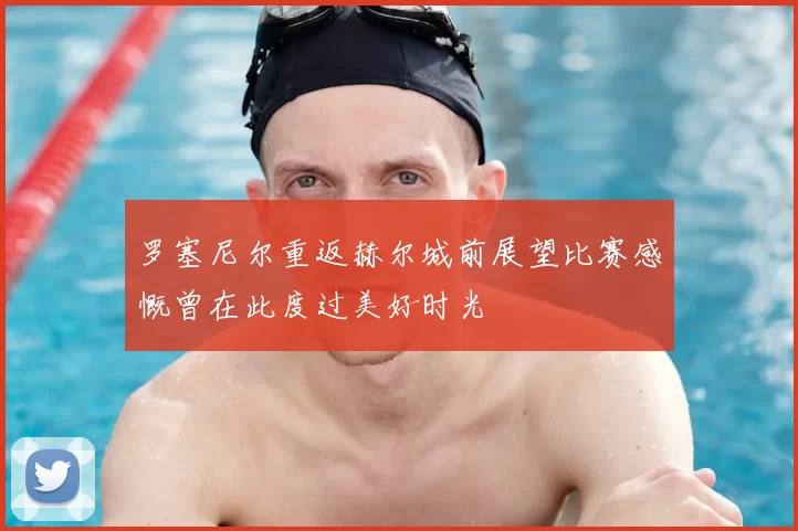 罗塞尼尔重返赫尔城前展望比赛感慨曾在此度过美好时光