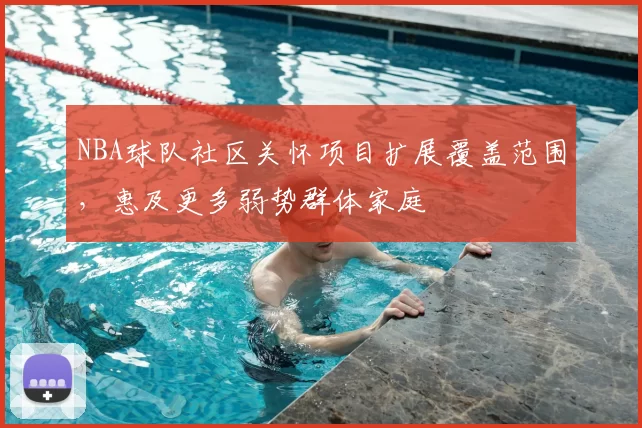 NBA球队社区关怀项目扩展覆盖范围，惠及更多弱势群体家庭