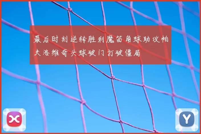 最后时刻逆转胜利魔笛角球助攻帕夫洛维奇头球破门打破僵局