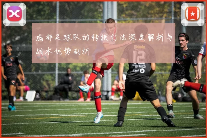 成都足球队的转换打法深度解析与战术优势剖析