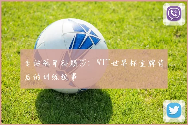 专访冠军孙颖莎：WTT世界杯金牌背后的训练故事