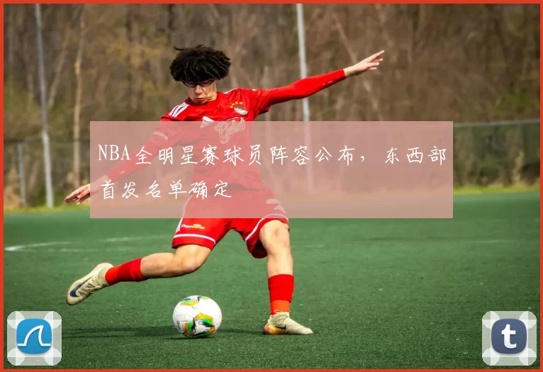 NBA全明星赛球员阵容公布，东西部首发名单确定