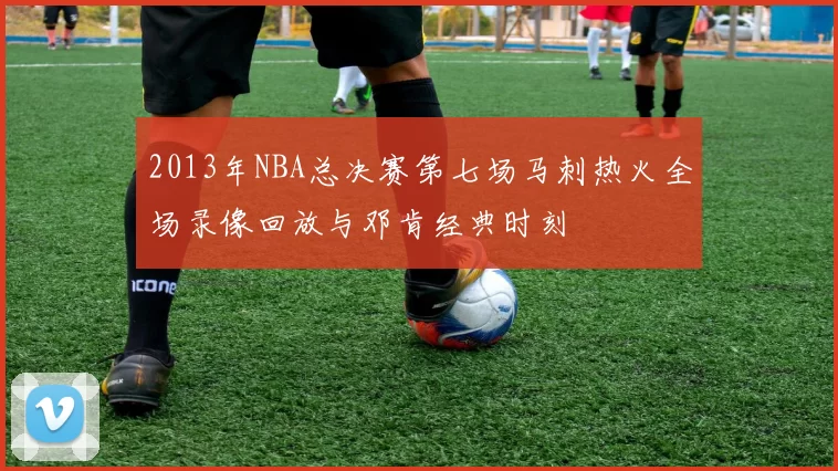2013年NBA总决赛第七场马刺热火全场录像回放与邓肯经典时刻