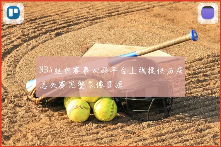 NBA经典赛事回顾平台上线提供历届总决赛完整录像资源