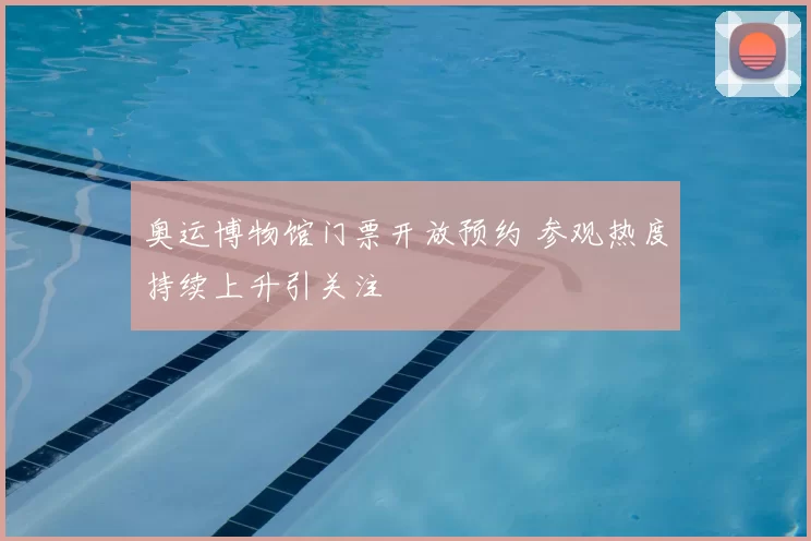 奥运博物馆门票开放预约 参观热度持续上升引关注
