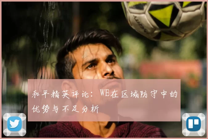 和平精英评论：WE在区域防守中的优势与不足分析