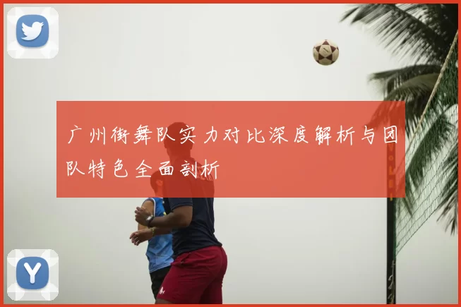 广州街舞队实力对比深度解析与团队特色全面剖析
