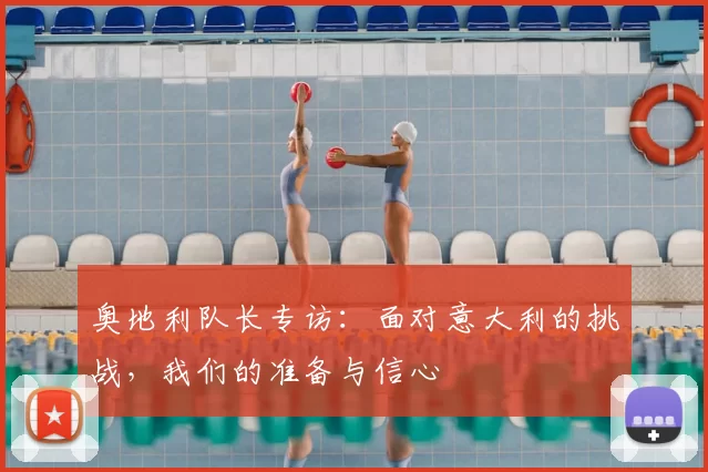 奥地利队长专访：面对意大利的挑战，我们的准备与信心
