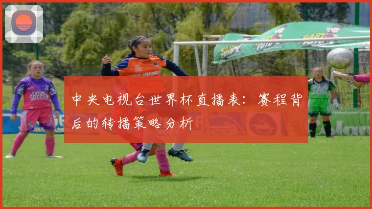 中央电视台世界杯直播表：赛程背后的转播策略分析