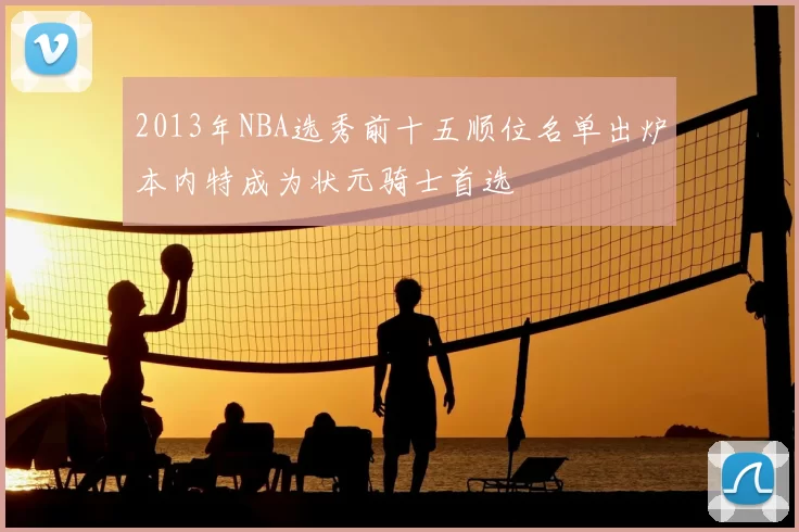 2013年NBA选秀前十五顺位名单出炉本内特成为状元骑士首选
