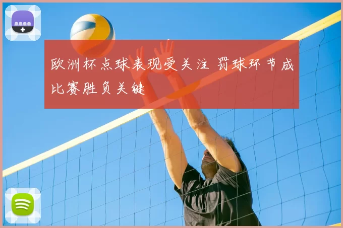 欧洲杯点球表现受关注 罚球环节成比赛胜负关键