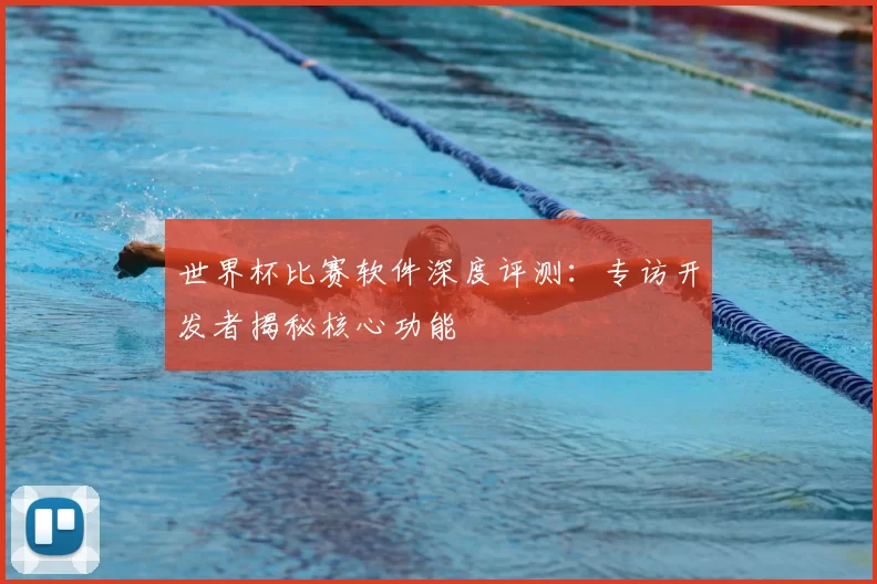 世界杯比赛软件深度评测：专访开发者揭秘核心功能